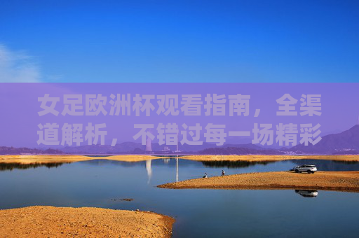 女足欧洲杯观看指南，全渠道解析，不错过每一场精彩，女足欧洲杯全渠道观看指南，不错过每一场精彩
