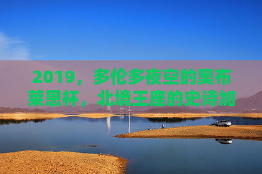 2019,多伦多夜空的奥布莱恩杯,北境王座的史诗加冕,2019多伦多,奥布莱恩杯铸就北境王座史诗加冕