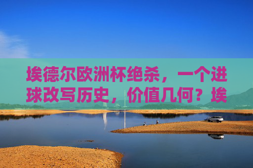 埃德尔欧洲杯绝杀，一个进球改写历史，价值几何？埃德尔欧洲杯绝杀，一球改写历史，价值几何？