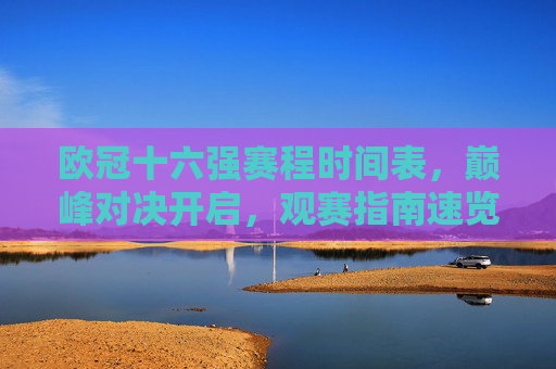 欧冠十六强赛程时间表,巅峰对决开启,观赛指南速览,欧冠十六强巅峰对决,赛程时间表与观赛指南