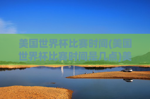 美国世界杯比赛时间(美国世界杯比赛时间是几点)美国世界杯比赛时间