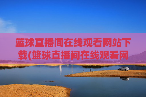 篮球直播间在线观看网站下载(篮球直播间在线观看网站下载手机版)