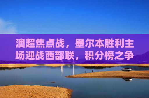澳超焦点战,墨尔本胜利主场迎战西部联,积分榜之争剑拔弩张,澳超焦点战,墨尔本胜利主场迎战西部联,积分榜之争剑拔弩张