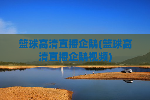 篮球高清直播企鹅(篮球高清直播企鹅视频)