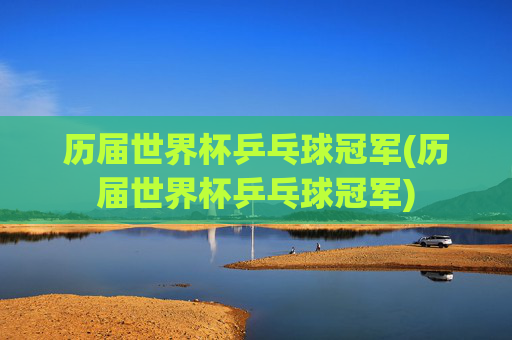 历届世界杯乒乓球冠军(历届世界杯乒乓球冠军)
