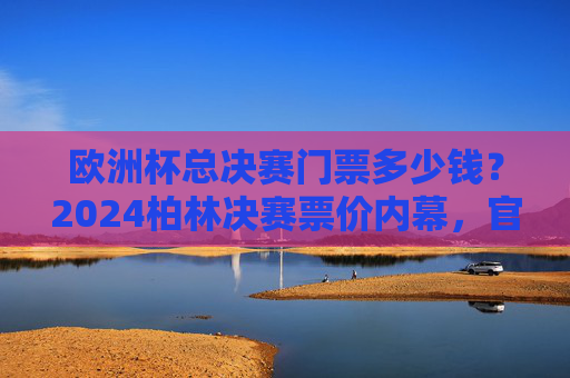 欧洲杯总决赛门票多少钱?2024柏林决赛票价内幕,官方抽签VS黄牛市场,看完这篇不踩坑!2024柏林欧洲杯总决赛门票价格,官方抽签VS黄牛市场,看完不踩坑!