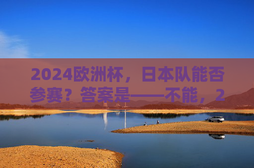2024欧洲杯,日本队能否参赛?答案是——不能,2024欧洲杯,日本队无缘参赛