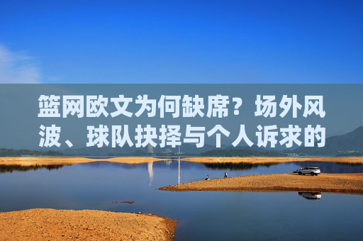 篮网欧文为何缺席?场外风波、球队抉择与个人诉求的多重博弈,欧文缺席,场外风波、球队抉择与个人诉求的多重博弈