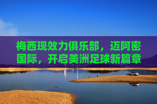 梅西现效力俱乐部,迈阿密国际,开启美洲足球新篇章,梅西效力迈阿密国际开启美洲足球新篇章
