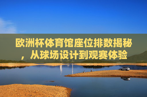 欧洲杯体育馆座位排数揭秘，从球场设计到观赛体验