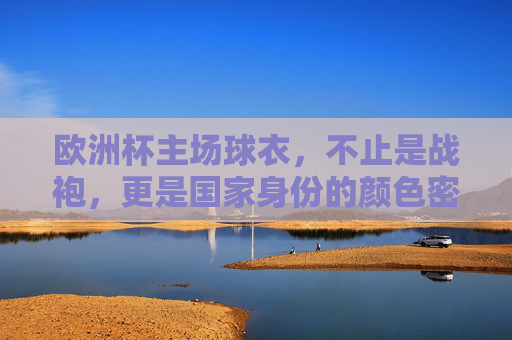 欧洲杯主场球衣，不止是战袍，更是国家身份的颜色密码，欧洲杯主场球衣，国家身份的颜色密码