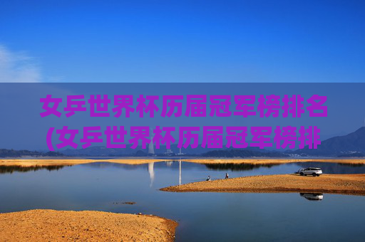 女乒世界杯历届冠军榜排名(女乒世界杯历届冠军榜排名表)女乒世界杯历届冠军排名表