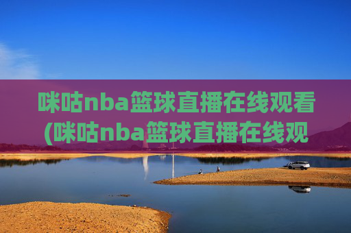 咪咕nba篮球直播在线观看(咪咕nba篮球直播在线观看卫星直播)咪咕NBA篮球直播在线观看(卫星直播)