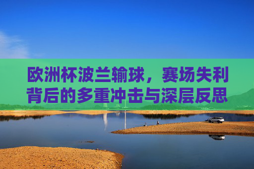 欧洲杯波兰输球,赛场失利背后的多重冲击与深层反思,欧洲杯波兰失利,多重冲击与深层反思