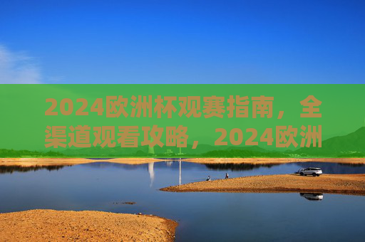 2024欧洲杯观赛指南，全渠道观看攻略，2024欧洲杯观赛全渠道攻略