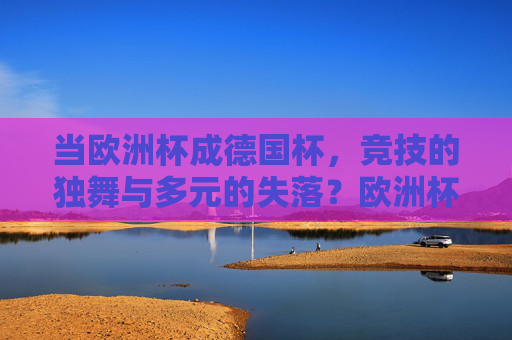 当欧洲杯成德国杯,竞技的独舞与多元的失落?欧洲杯成德国杯,竞技独舞与多元失落?