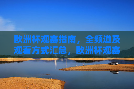 欧洲杯观赛指南,全频道及观看方式汇总,欧洲杯观赛全攻略,全频道及观看方式汇总