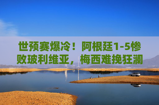 世预赛爆冷！阿根廷1-5惨败玻利维亚，梅西难挽狂澜，世预赛爆冷！阿根廷1-5惨败玻利维亚，梅西难挽狂澜
