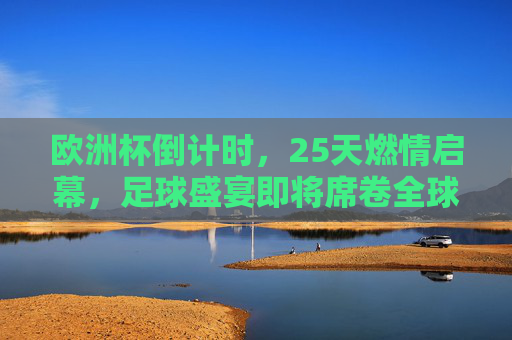 欧洲杯倒计时,25天燃情启幕,足球盛宴即将席卷全球!欧洲杯倒计时25天,燃情启幕,足球盛宴席卷全球
