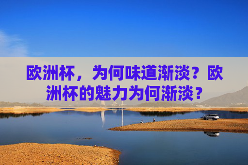欧洲杯,为何味道渐淡?欧洲杯的魅力为何渐淡?