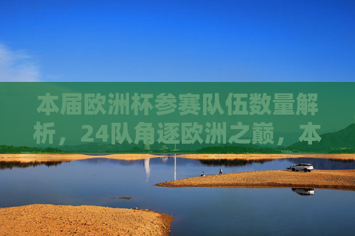 本届欧洲杯参赛队伍数量解析，24队角逐欧洲之巅，本届欧洲杯参赛队数解析，24队争逐欧洲之巅