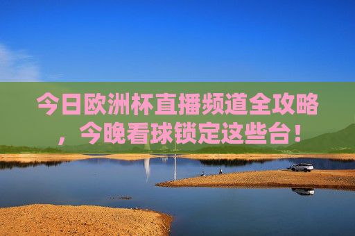 今日欧洲杯直播频道全攻略,今晚看球锁定这些台!