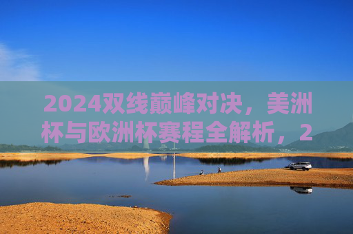 2024双线巅峰对决,美洲杯与欧洲杯赛程全解析,2024双线巅峰对决,美洲杯与欧洲杯赛程全解析