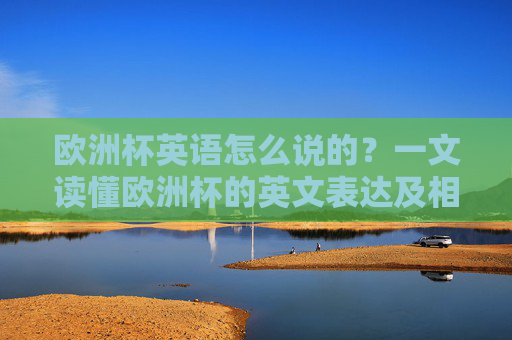 欧洲杯英语怎么说的?一文读懂欧洲杯的英文表达及相关知识,欧洲杯英文表达及相关知识一文读懂