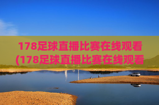 178足球直播比赛在线观看(178足球直播比赛在线观看最新直播官网.权威网.org)