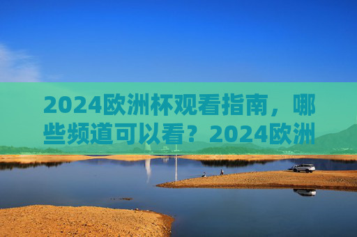 2024欧洲杯观看指南，哪些频道可以看？2024欧洲杯观看指南，哪些频道可以看？