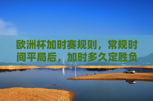 欧洲杯加时赛规则,常规时间平局后,加时多久定胜负?欧洲杯常规时间平局后加时赛多久定胜负?