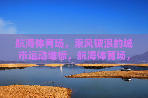 航海体育场,乘风破浪的城市运动地标,航海体育场,乘风破浪的城市运动地标