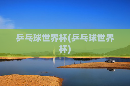 乒乓球世界杯(乒乓球世界杯)