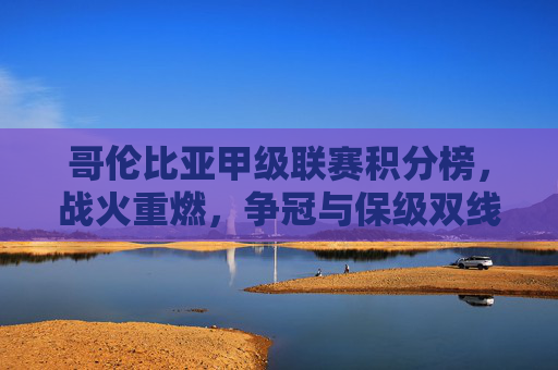 哥伦比亚甲级联赛积分榜，战火重燃，争冠与保级双线胶着，哥伦比亚甲级联赛积分榜，战火重燃，争冠保级双线胶着
