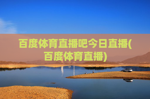 百度体育直播吧今日直播(百度体育直播)
