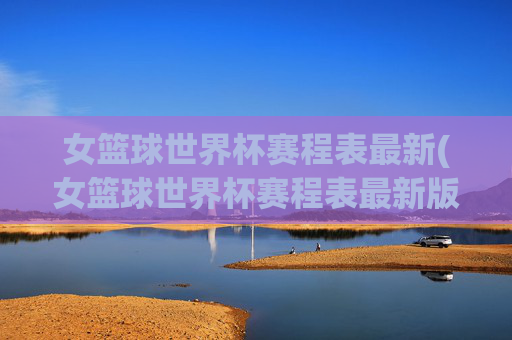 女篮球世界杯赛程表最新(女篮球世界杯赛程表最新版)女篮球世界杯最新赛程表