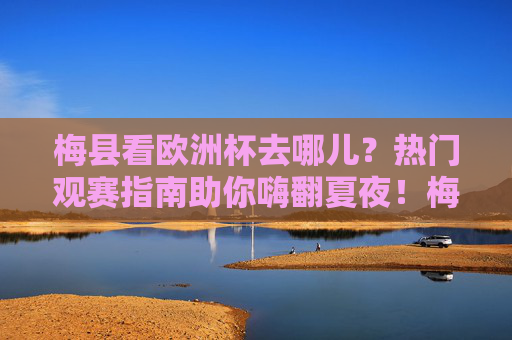 梅县看欧洲杯去哪儿?热门观赛指南助你嗨翻夏夜!梅县欧洲杯热门观赛指南,嗨翻夏夜看球去!
