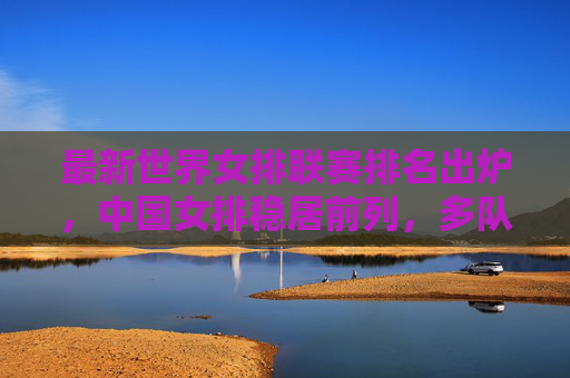 最新世界女排联赛排名出炉,中国女排稳居前列,多队争夺奥运资格席位,最新世界女排联赛排名,中国女排稳居前列 多队争夺奥运资格席位