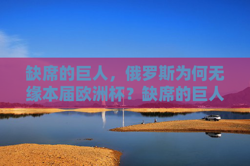 缺席的巨人,俄罗斯为何无缘本届欧洲杯?缺席的巨人,俄罗斯为何无缘欧洲杯?