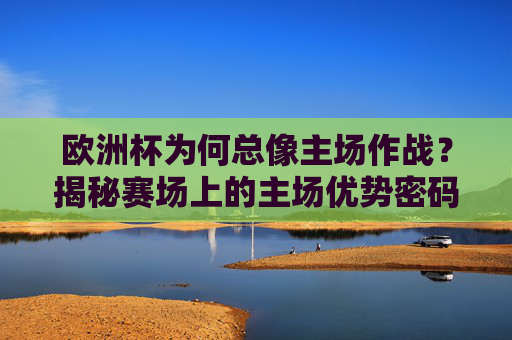 欧洲杯为何总像主场作战?揭秘赛场上的主场优势密码,欧洲杯主场优势密码