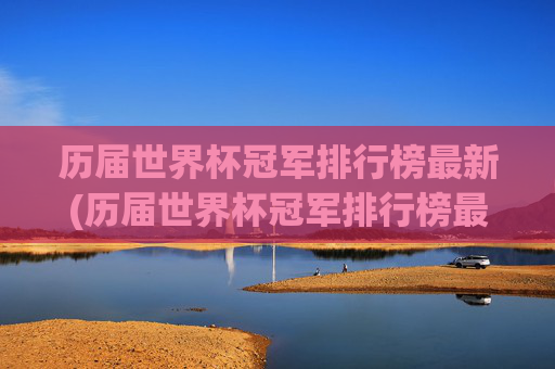 历届世界杯冠军排行榜最新(历届世界杯冠军排行榜最新名单)最新历届世界杯冠军排行榜