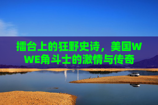 擂台上的狂野史诗,美国WWE角斗士的激情与传奇