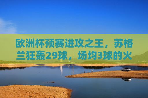 欧洲杯预赛进攻之王,苏格兰狂轰29球,场均3球的火力密码