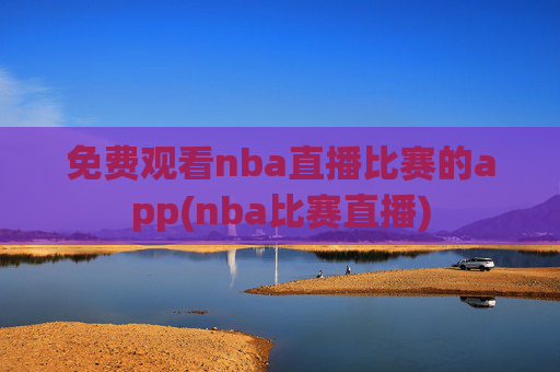 免费观看nba直播比赛的app(nba比赛直播)