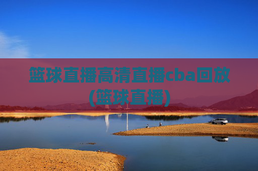 篮球直播高清直播cba回放(篮球直播)