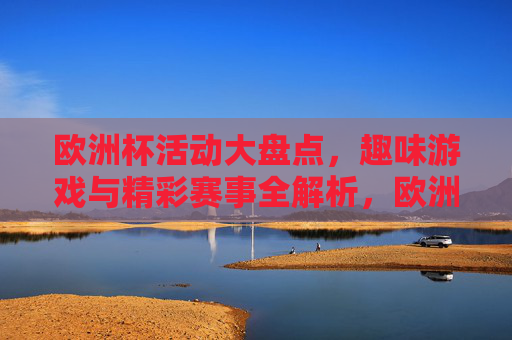 欧洲杯活动大盘点,趣味游戏与精彩赛事全解析,欧洲杯趣味游戏与精彩赛事全解析