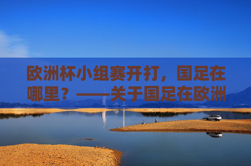 欧洲杯小组赛开打，国足在哪里？——关于国足在欧洲杯小组的疑问与真相，欧洲杯小组赛开打，国足在哪里？