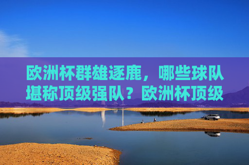 欧洲杯群雄逐鹿,哪些球队堪称顶级强队?欧洲杯顶级强队争霸