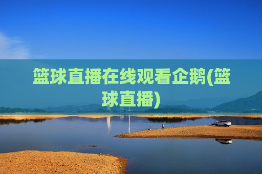 篮球直播在线观看企鹅(篮球直播)