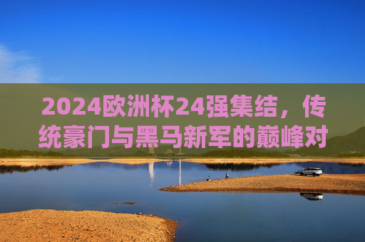 2024欧洲杯24强集结,传统豪门与黑马新军的巅峰对决,2024欧洲杯,传统豪门与黑马新军的巅峰对决
